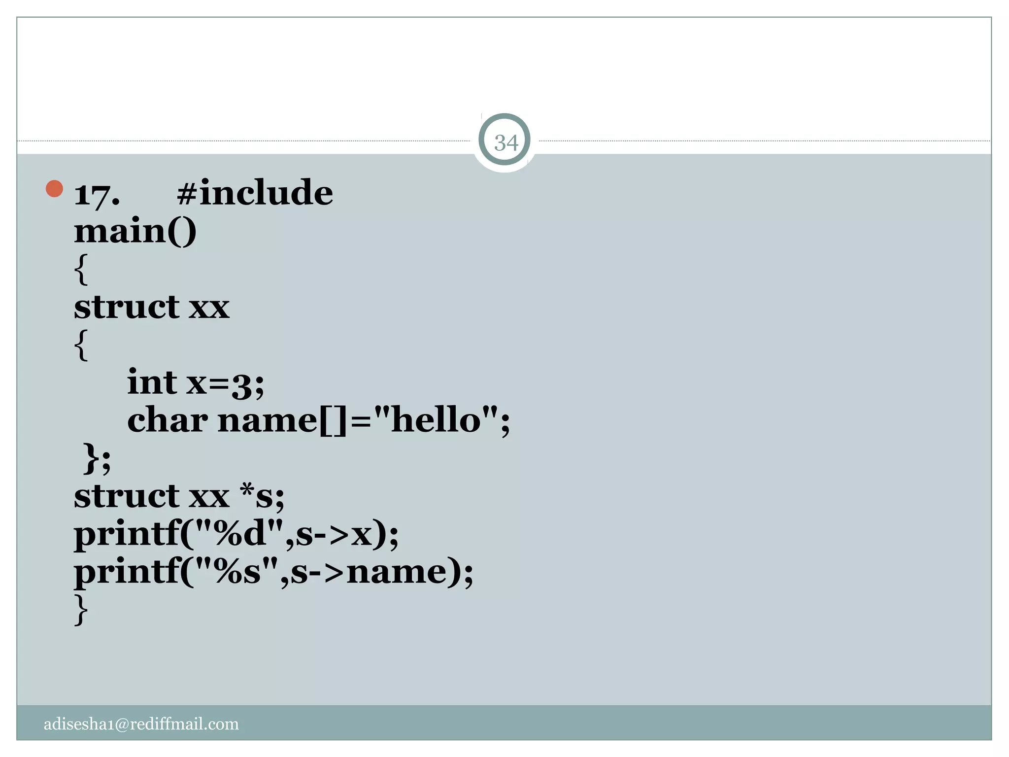 adisesha1@rediffmail.com
17. #include
main()
{
struct xx
{
int x=3;
char name[]="hello";
};
struct xx *s;
printf("%d",s->x);
printf("%s",s->name);
}
34
 