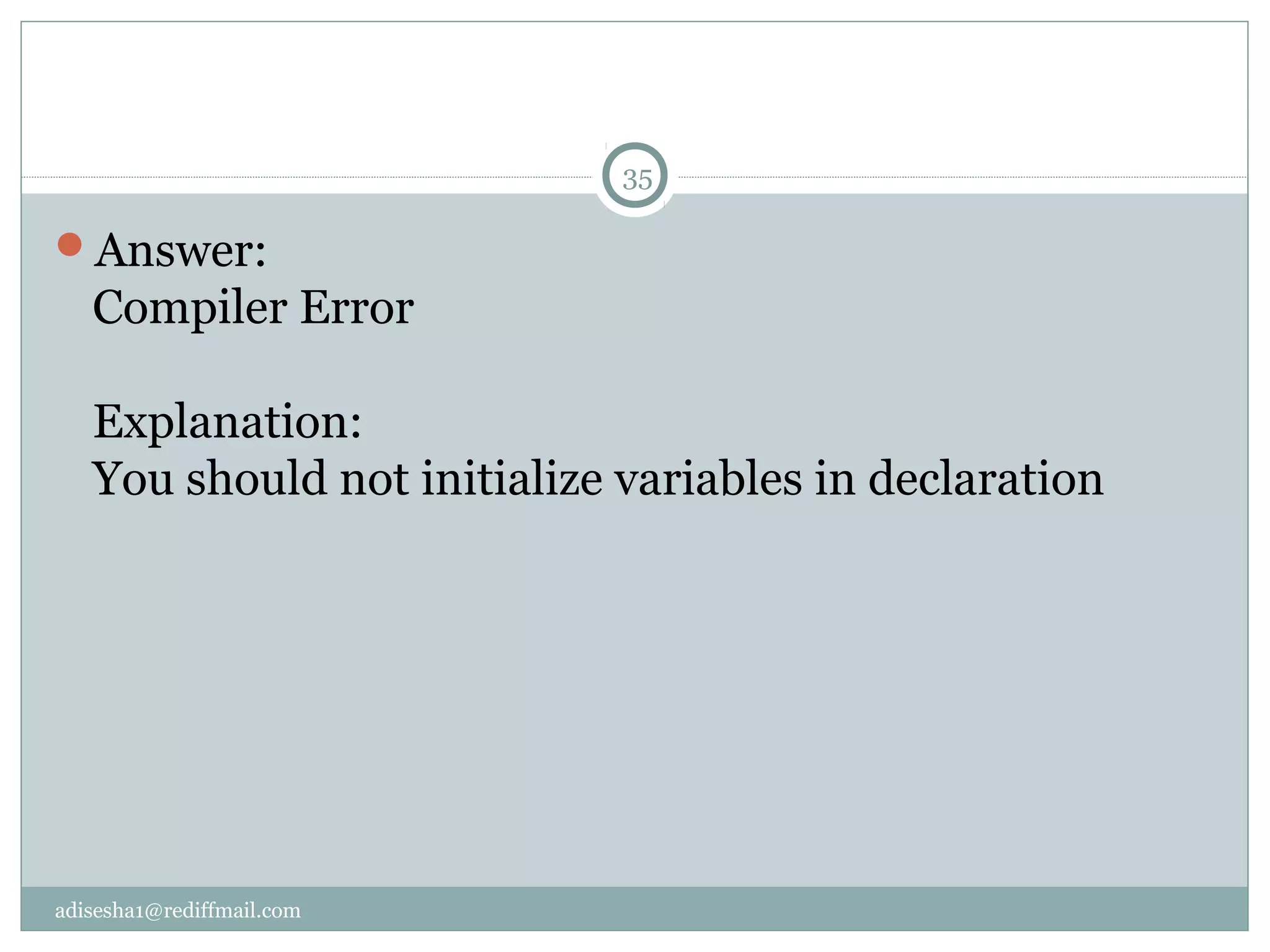 adisesha1@rediffmail.com
Answer:
Compiler Error
Explanation:
You should not initialize variables in declaration
35
 