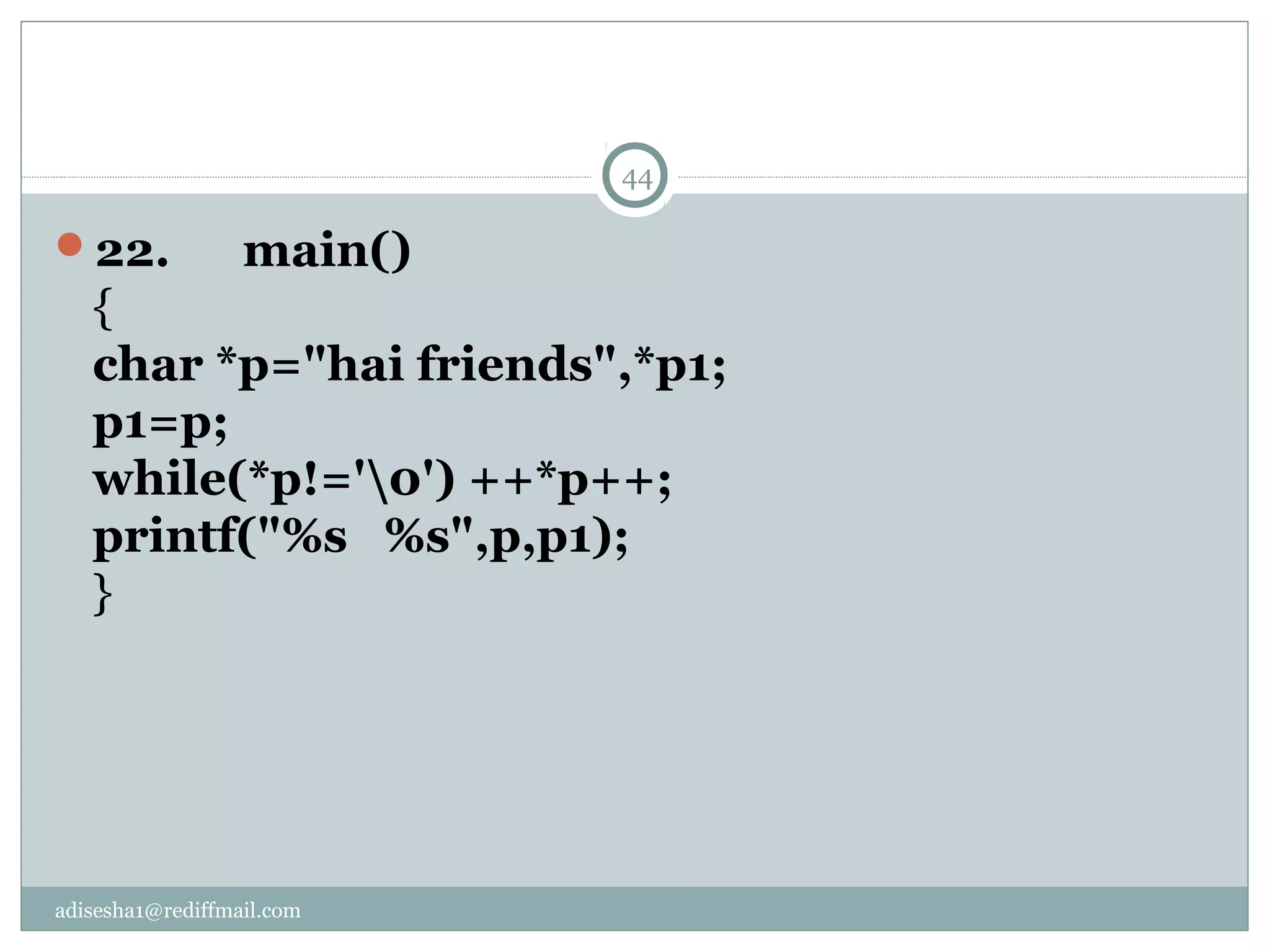 adisesha1@rediffmail.com
22.      main()
{
char *p="hai friends",*p1;
p1=p;
while(*p!='0') ++*p++;
printf("%s   %s",p,p1);
}
44
 