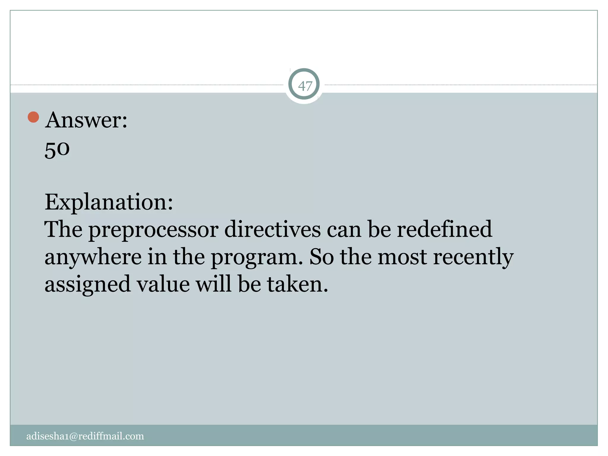 adisesha1@rediffmail.com
Answer:
50
Explanation:
The preprocessor directives can be redefined
anywhere in the program. So the most recently
assigned value will be taken.
47
 