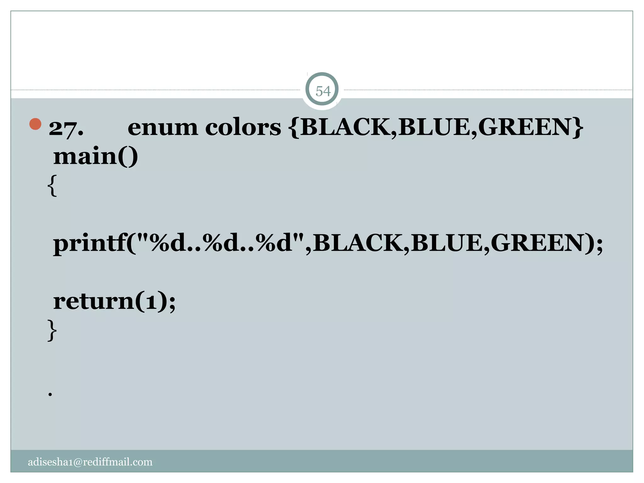 adisesha1@rediffmail.com
27.       enum colors {BLACK,BLUE,GREEN}
 main()
{
  
 printf("%d..%d..%d",BLACK,BLUE,GREEN);
   
 return(1);
}
.
54
 