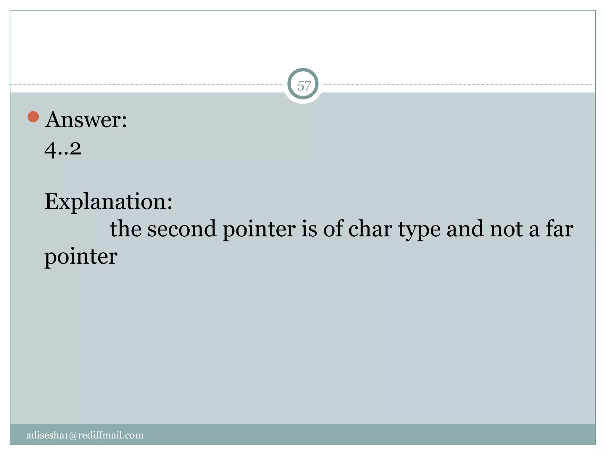adisesha1@rediffmail.com
Answer:
4..2
Explanation:
the second pointer is of char type and not a far
pointer
57
 