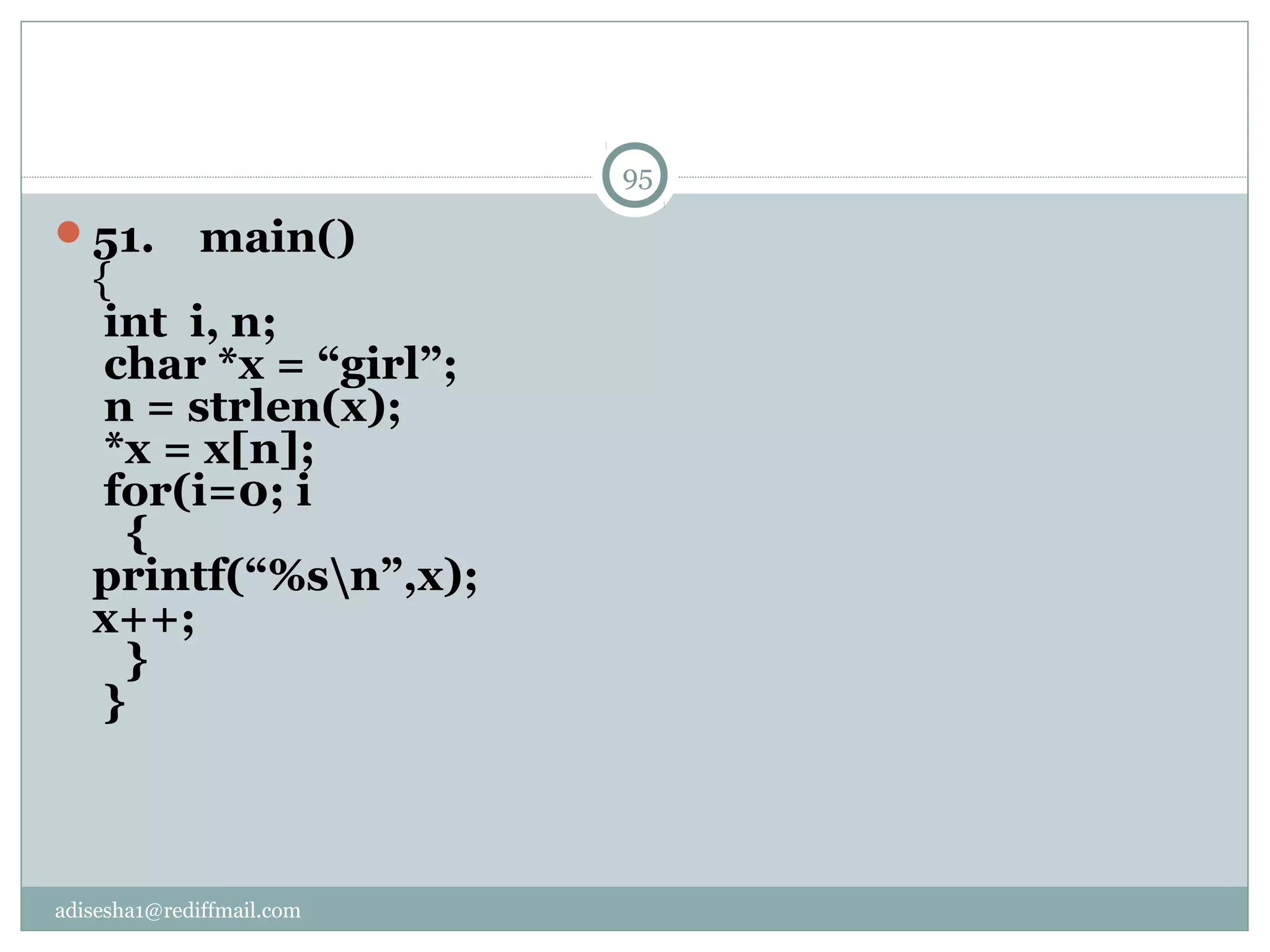 adisesha1@rediffmail.com
51.    main()
{
 int  i, n;
 char *x = “girl”;
 n = strlen(x);
 *x = x[n];
 for(i=0; i
   {
printf(“%sn”,x);
x++;
   }
 }
95
 