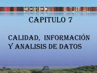 CAPITULO 7
CALIDAD, Información
Y ANALISIS DE DATOS

 