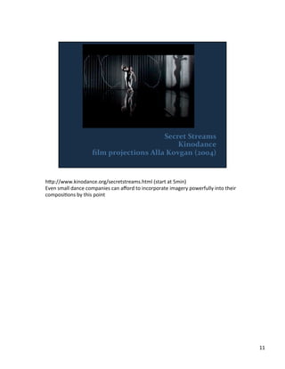 h;p://www.kinodance.org/secretstreams.html	
  (start	
  at	
  5min)	
  
Even	
  small	
  dance	
  companies	
  can	
  aﬀord	
  to	
  incorporate	
  imagery	
  powerfully	
  into	
  their	
  
composiVons	
  by	
  this	
  point	
  
11	
  
 