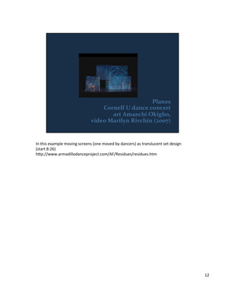 In	
  this	
  example	
  moving	
  screens	
  (one	
  moved	
  by	
  dancers)	
  as	
  translucent	
  set	
  design	
  
(start	
  8:26)	
  
h;p://www.armadillodanceproject.com/AF/Residues/residues.htm	
  
12	
  
 