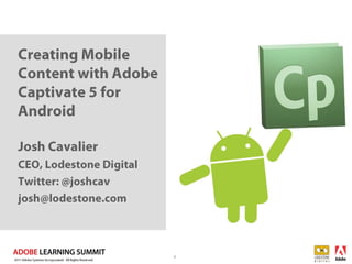 Creating Mobile Content with Adobe Captivate 5 for Android  1 Josh Cavalier CEO, Lodestone Digital  Twitter: @joshcav josh@lodestone.com 