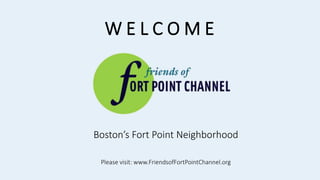 W E L C O M E
Boston’s Fort Point Neighborhood
Please visit: www.FriendsofFortPointChannel.org
 