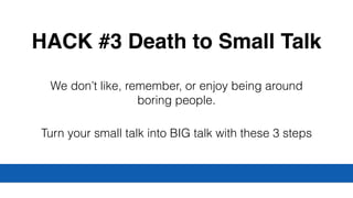 HACK #3 Death to Small Talk
We don’t like, remember, or enjoy being around
boring people.
Turn your small talk into BIG talk with these 3 steps
 