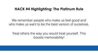 HACK #4 Highlighting: The Platinum Rule
We remember people who make us feel good and
who make us want to be the best version of ourselves.
Treat others the way you would treat yourself. This
boosts memorability!
 