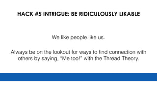 HACK #5 INTRIGUE: BE RIDICULOUSLY LIKABLE
We like people like us.
Always be on the lookout for ways to ﬁnd connection with
others by saying, “Me too!” with the Thread Theory.
 