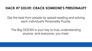 HACK #7 SOLVE: CRACK SOMEONE’S PERSONALITY
Get the best from people by speed-reading and solving
each individual’s Personality Puzzle.
The Big OCEAN is your key to truly understanding
anyone, and everyone, you meet.
 