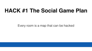 HACK #1 The Social Game Plan
Every room is a map that can be hacked
 