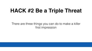 HACK #2 Be a Triple Threat
There are three things you can do to make a killer
ﬁrst impression
 
