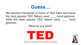 Guess…
We watched thousands of hours of TED Talks and found
the most popular TED Talkers used ____ hand gestures,
while the least popular TED talkers used ____ hand
gestures.
What do you think?
 