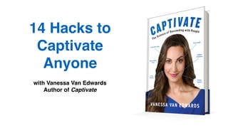 14 Hacks to
Captivate
Anyone
with Vanessa Van Edwards
Author of Captivate
 