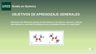 Grado en Química
OBJETIVOS DE APRENDIZAJE GENERALES
Reconocer los diferentes grupos de hibrocarburos, los alcanos, alquenos y dienos,
describiendo su estructura justificando sus propiedades físicas y su reactividad
 