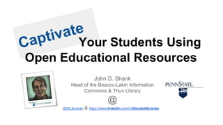 Your Students Using
Open Educational Resources
John D. Shank
Head of the Boscov-Lakin Information
Commons & Thun Library
@
@IDLibrarian & https://www.linkedin.com/in/blendedlibrarian
 