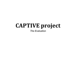 CAPTIVE project
The Evaluation
 