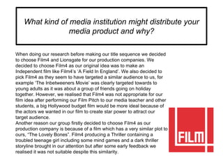 What kind of media institution might distribute your
media product and why?
When doing our research before making our titl...