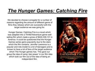 The Hunger Games: Catching Fire
We decided to choose Lionsgate for a number of
reasons regarding the amount of different g...