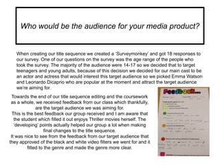 Who would be the audience for your media product?
When creating our title sequence we created a „Surveymonkey‟ and got 18 ...