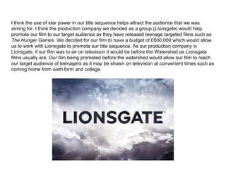 I think the use of star power in our title sequence helps attract the audience that we was
aiming for. I think the product...