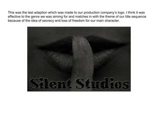 This was the last adaption which was made to our production company‟s logo. I think it was
effective to the genre we was a...