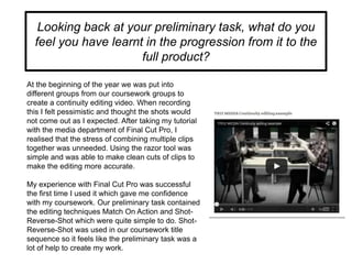 Looking back at your preliminary task, what do you
feel you have learnt in the progression from it to the
full product?
At...