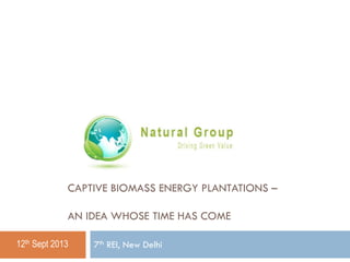 CAPTIVE BIOMASS ENERGY PLANTATIONS –
AN IDEA WHOSE TIME HAS COME
12th Sept 2013

7th REI, New Delhi

 