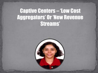 Captive Centers – ‘Low Cost
Aggregators’ Or ‘New Revenue
Streams’
 