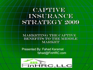 Captive
 Insurance
strategy 2009

marketing the captive
benefits to the middle
       market

Presented By: Fahad Karamat
          fahad@FinHRC.com


                              1
 