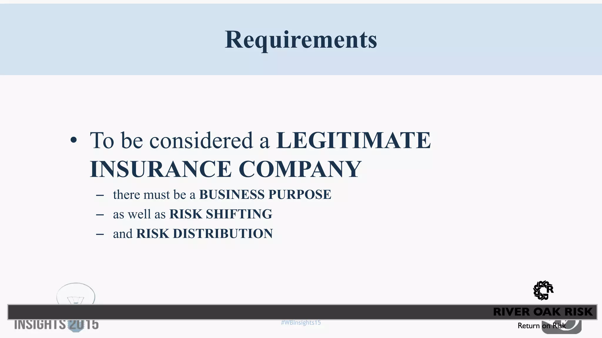 #WBInsights15
Requirements
• To be considered a LEGITIMATE
INSURANCE COMPANY
– there must be a BUSINESS PURPOSE
– as well as RISK SHIFTING
– and RISK DISTRIBUTION
 