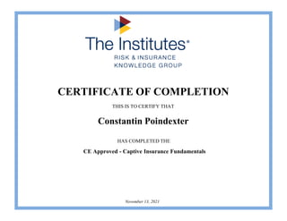 CERTIFICATE OF COMPLETION
THIS IS TO CERTIFY THAT
HAS COMPLETED THE
Constantin Poindexter
CE Approved - Captive Insurance Fundamentals
November 13, 2021
 