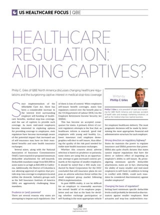 38September 2014
captivereview.com
US HEALTHCARE FOCUS | QBE
S
ince implementation of the
Affordable Care Act, there has
been a considerable increase in
the interest level surrounding
employer self-funding of health-
care benefits, medical stop-loss coverage,
and the use of captives to provide such
coverage. As more mid-sized employers
become interested in exploring options
for providing coverage to employees, state
regulators have become increasingly aware
of the potential impact that increased use
of self-insurance may have on their man-
dated benefits and state health insurance
exchanges.
Several states, along with the National
Association of Insurance Commissioners
(NAIC),haveenactedorproposedminimum
deductible attachments for self-insureds.
Deductible mandates range from $20,000 in
some states to as high as $40,000 in Califor-
nia. Additionally, the District of Columbia is
not allowing approval of captives that pro-
vide stop-loss coverage to employers located
within the domicile. Industry groups such
as the Self Insurance Institute of America
(SIIA) are aggressively challenging these
mandates.
Prudence or (and) paranoia?
There are several reasons why states are
attempting to impose such regulations. One
of them is loss of control. When employers
self-insure benefit coverages, states lose
regulatory control over the benefit plan to
the US Department of Labour (DOL) via the
Employee Retirement Income Security Act
(ERISA).
This has become an accepted conse-
quence for states. A primary driver of cur-
rent regulatory attempts is the fear that, as
healthcare reform is enacted, ‘good risk’
employers with young and healthy (i.e.,
lower insurance cost) employee demo-
graphics will elect to self-insure, thus dilut-
ing the quality of the risk pool needed for
viable state health insurance exchanges.
Whether this concern about adverse
selection is based on prudence or paranoia,
some states are using this as an opportun-
istic attempt to gain increased control, pri-
marily at the expense of smaller employers.
It should be noted that a 2011 study con-
ducted by Rand Corporation for the DOL1
concluded that self-insurance plans do not
pose an adverse selection threat within the
small employer group market following
PPACA implementation.
In post-HIPPA reality, it can be difficult
for an employer to reasonably ascertain
the overall ‘health’ of its employee popu-
lation and use that as the basis for decid-
ing whether exchange participation or
self-funding is the most appropriate vehicle
for employee healthcare delivery. The most
pragmatic decisions will be made by deter-
mining the most appropriate financial and
administrative structure for each employer.
Wrong direction on regulatory highway?
States do maintain the power to regulate
insurance and ERISA preserves that power.
ERISA also quite clearly dictates that states
cannot impose regulations that have the
direct or indirect effect of impeding an
employer’s ability to self-insure. By prom-
ulgating minimum specific deductible
attachments, states are in fact, obstructing
the ability of many smaller and mid-sized
employers to self-fund. In addition to being
in conflict with ERISA, could such man-
dates be considered discriminatory against
smaller employers?
Changing the basis of regulation?
Setting hard minimum specific deductible
levels could probably be deemed as discrim-
inatory against smaller employers. Most
actuaries and stop-loss underwriters rou-
HEALTHCARE
REGULATION:
AIDING CAPTIVES?
Philip C. Giles of QBE North America discusses changing healthcare regu-
lations and the burgeoning captive interest in medical stop-loss coverage
Written by
Phillip C Giles
Phillip C Giles is vice president of sales and market-
ing for QBE North America and oversees accident
& health sales and strategic marketing initiatives, as
well as the medical stop-loss captive business.
 