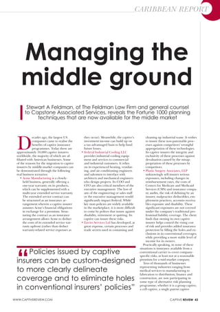 caribbean report




     Managing the
     middle ground
         Stewart a Feldman, of the Feldman Law Firm and general counsel
        to Capstone associated Services, reveals the Fortune 1000 planning
             techniques that are now available for the middle market




  D
               ecades ago, the largest US          they occur). Meanwhile, the captive’s           cleaning up industrial waste. It wishes
               companies came to realise the       investment income can build up on               to insure these non-patentable proc-
               benefits of captive insurance       a tax-advantaged basis to help fund             esses against competitors’ wrongful
               programmes. Today there are         future losses.                                  appropriation of these technologies.
  approximately 10,000 captive insurers          • Federal Industrial Cooling LLC                  Its captive insures the integrity and
  worldwide, the majority of which are af-         provides industrial cooling equip-              exclusivity of these processes against
  filiated with American businesses. Some          ment and services to commercial                 devaluation caused by the misap-
  of the reasons for the migration to captive      and industrial customers. It relies             propriation of these processes by
  insurers by middle-market companies can          on its experienced heating, ventilat-           competitors.
  be demonstrated through the following            ing, and air conditioning engineers           • Plastic Surgery Associates, LLP
  real business scenarios:                         and salesmen to interface with                  unknowingly self-insures serious
     • Acme Manufacturing is a closely-            architects and mechanical engineers             exposures, including changes in
        held business, generally offering a        who design projects. Its COO and                reimbursement rates, the costs of
        one-year warranty on its products,         CFO are also critical members of the            Centers for Medicare and Medicaid
        which can be supplemented with a           executive management. The loss of               Services (CMS) and insurance compa-
        multi-year extended service warranty.      any of the engineering or sales staff           ny audits, the risk of delisting by an
        The extended service contract can          or the executive management would               insurer, malpractice deductibles, em-
        be structured as an insurance ar-          significantly impact Federal. While             ployment practices, accounts receiva-
        rangement wherein a captive insurer        key man policies are widely available           bles exposure and disability. These
        assumes Acme’s financial obligations       in the marketplace, it is more difficult        significant exposures are not covered
        in exchange for a premium. Struc-          to come by polices that insure against          under the company’s traditional pro-
        turing the contract as an insurance        disability, retirement or quitting. Its         fessional liability coverage. The client
        arrangement allows Acme to deduct          captive can insure these risks.                 finds that owning its own captive
        the costs of its extended service war-   • Enviro Services Ltd has developed, at           insurer helps control the rising cost
        ranty upfront (rather than deduct          great expense, certain processes and            of risk and provides added insurance
        warranty-related service expenses as       trade secrets used in containing and            protection by filling the holes and ex-
                                                                                                   clusions in its conventional coverages,
                                                                                                   while providing a more stable level of
                                                                                                   income for its owners.




  “
                                                                                                 Practically speaking, in none of these
                                                                                              situations is insurance available from a
      policies issued by captive                                                              conventional carrier to cover company-
                                                                                              specific risks, at least not at a reasonable
  insurers can be custom-designed                                                             premium for a mid-market company.
                                                                                                 Tens of thousands of businesses

  to more clearly delineate
                                                                                              representing industries ranging from
                                                                                              medical services to manufacturing to
                                                                                              fabrication to distribution, finance and
  coverage and to eliminate holes                                                             construction, are now participating in
                                                                                              some type of alternative risk planning

  in conventional insurers’ policies”                                                         programme, whether it is a group captive,
                                                                                              a cell captive, a single parent captive


www.Captivereview.Com                                                                                                Captive review 43
 