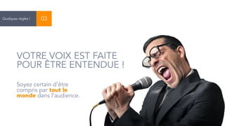 14 
Quelques règles ! 03 
VOTRE VOIX EST FAITE 
POUR ÊTRE ENTENDUE ! 
Soyez certain d’être 
compris par tout le 
monde dans l’audience. 
 