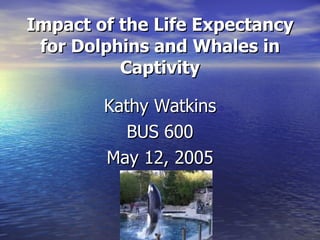 Impact of the Life Expectancy for Dolphins and Whales in Captivity ,[object Object],[object Object],[object Object]