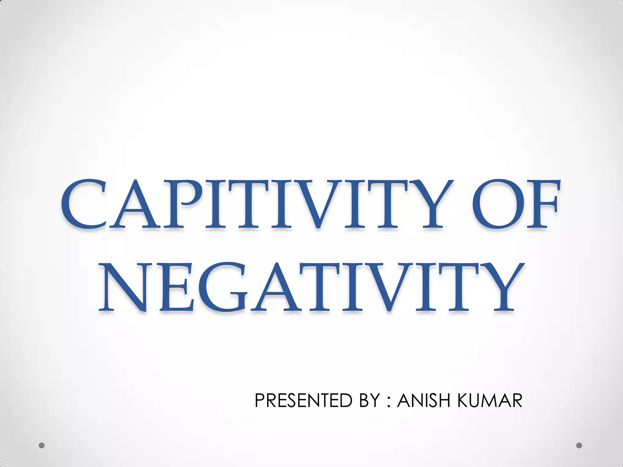 CAPITIVITY OF
NEGATIVITY
PRESENTED BY : ANISH KUMAR