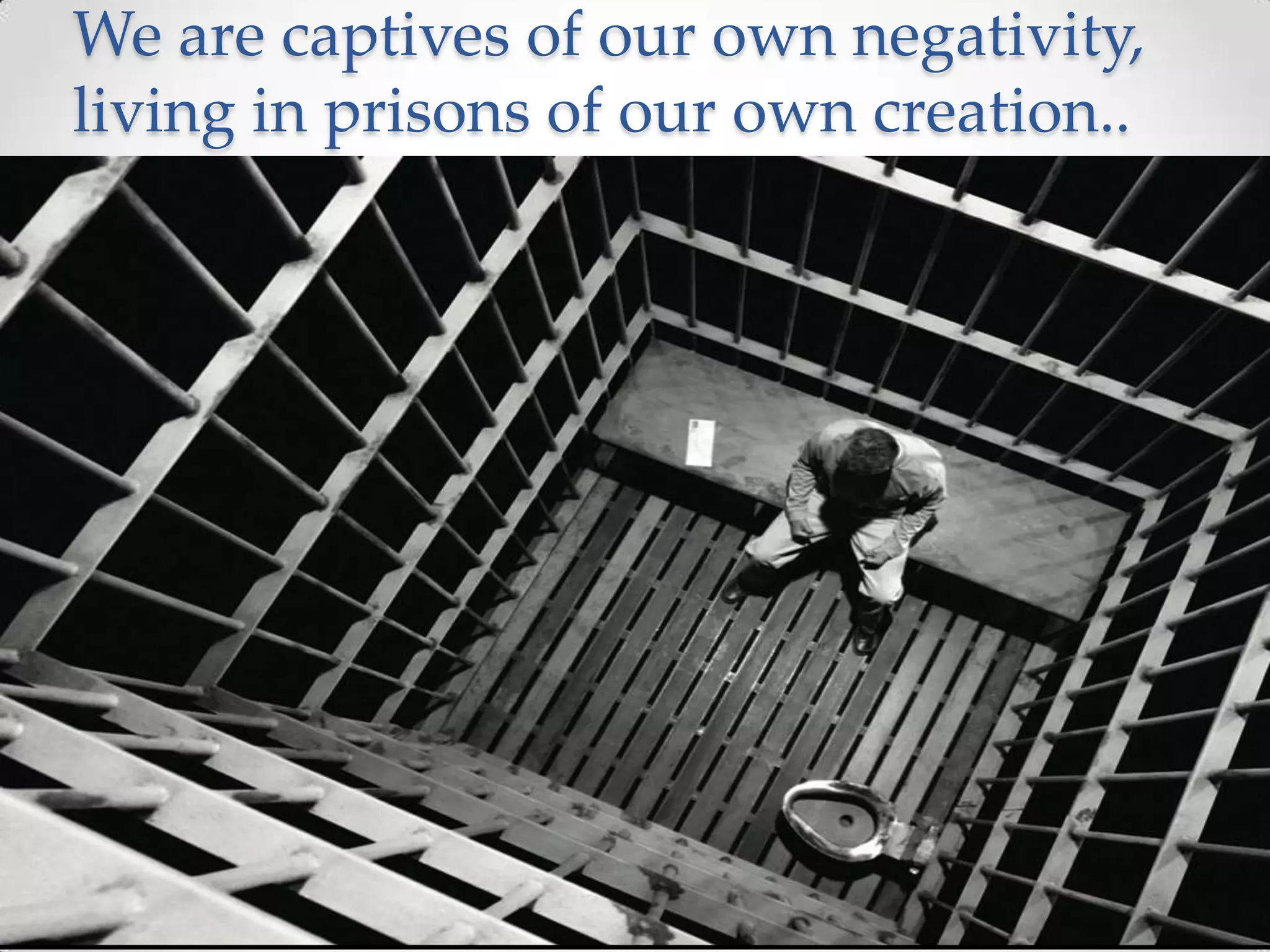 We are captives of our own negativity,
living in prisons of our own creation..
