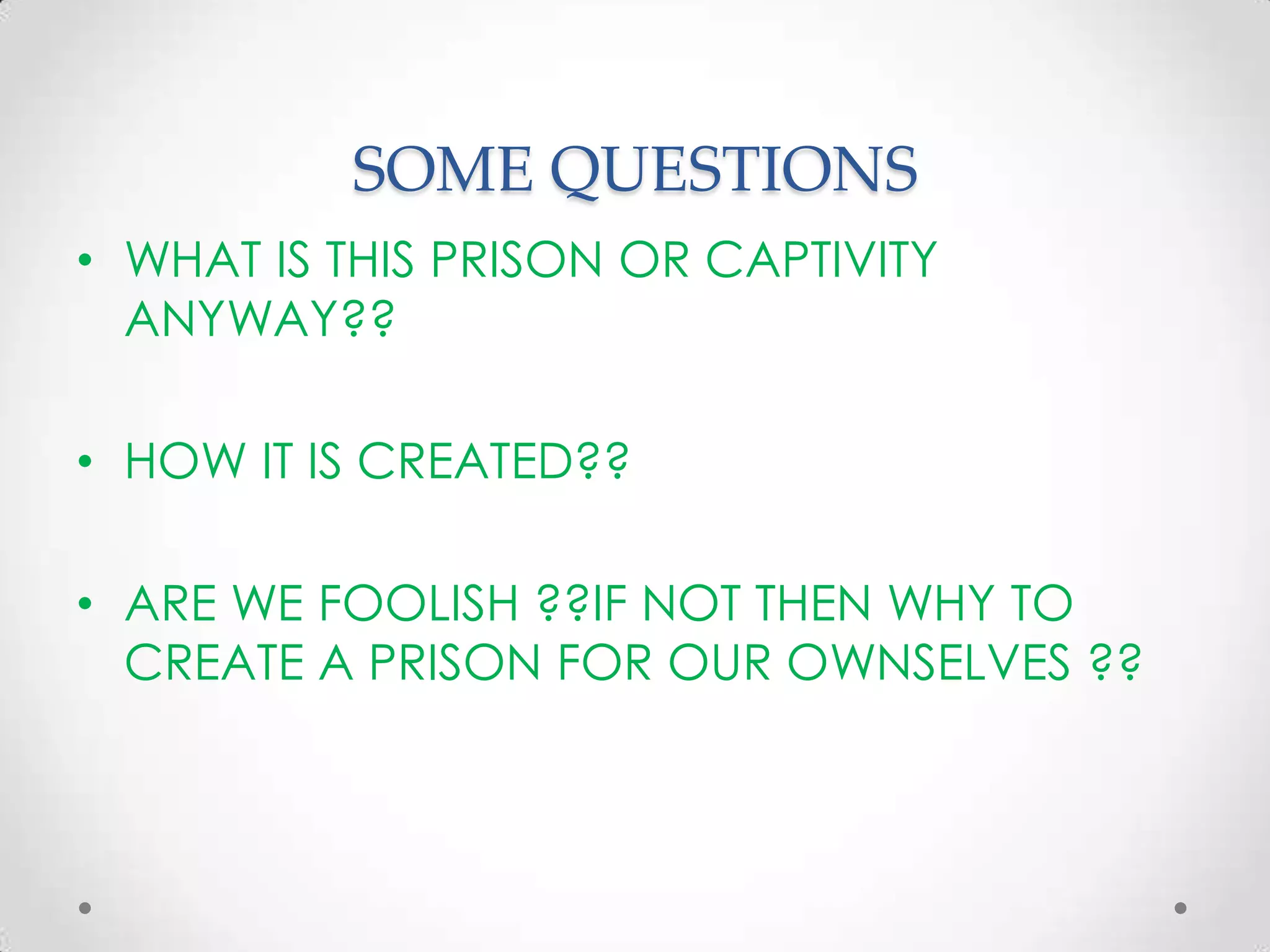 SOME QUESTIONS
• WHAT IS THIS PRISON OR CAPTIVITY
ANYWAY??
• HOW IT IS CREATED??
• ARE WE FOOLISH ??IF NOT THEN WHY TO
CREATE A PRISON FOR OUR OWNSELVES ??