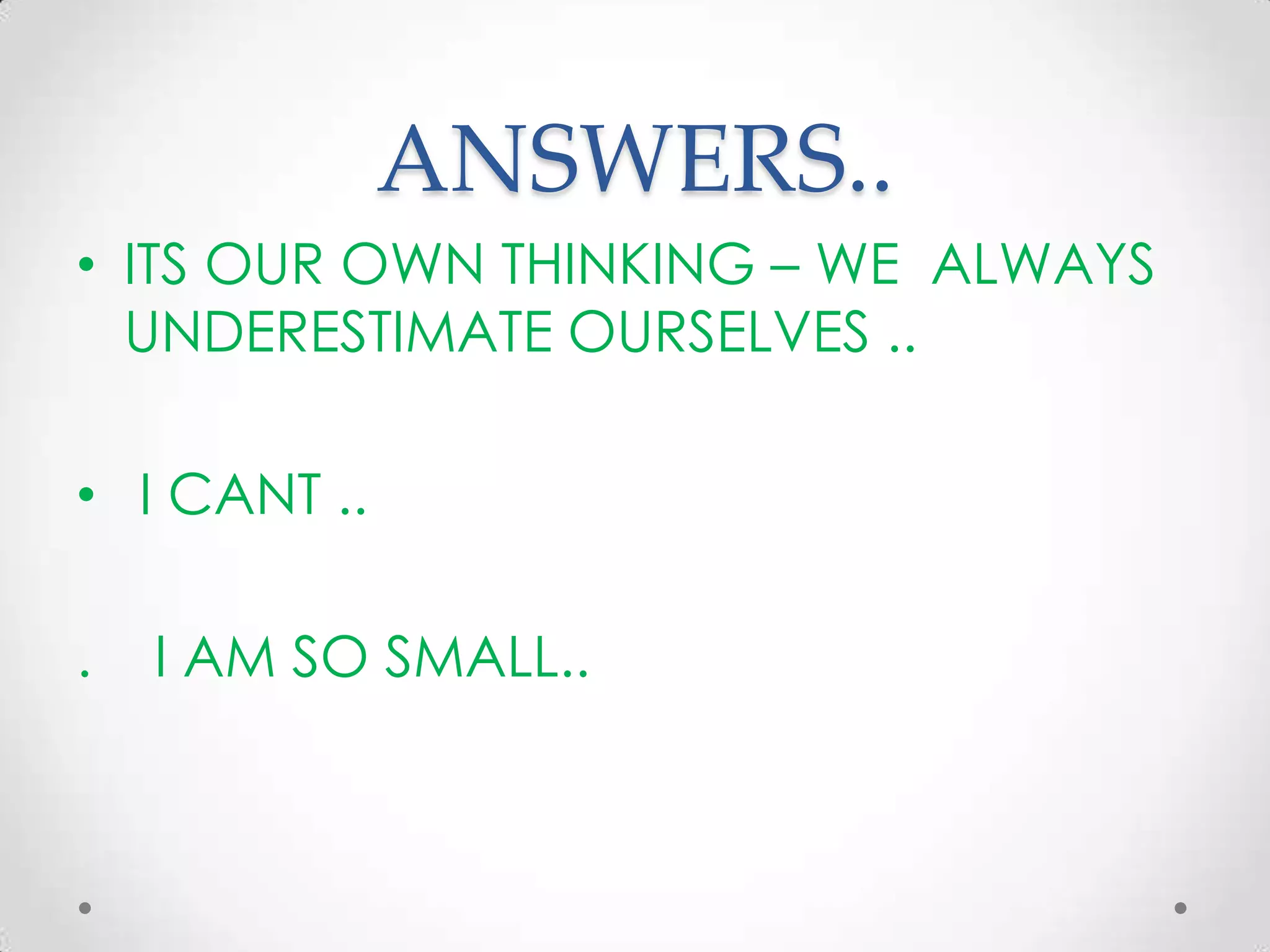 ANSWERS..
• ITS OUR OWN THINKING – WE ALWAYS
UNDERESTIMATE OURSELVES ..
• I CANT ..
. I AM SO SMALL..
