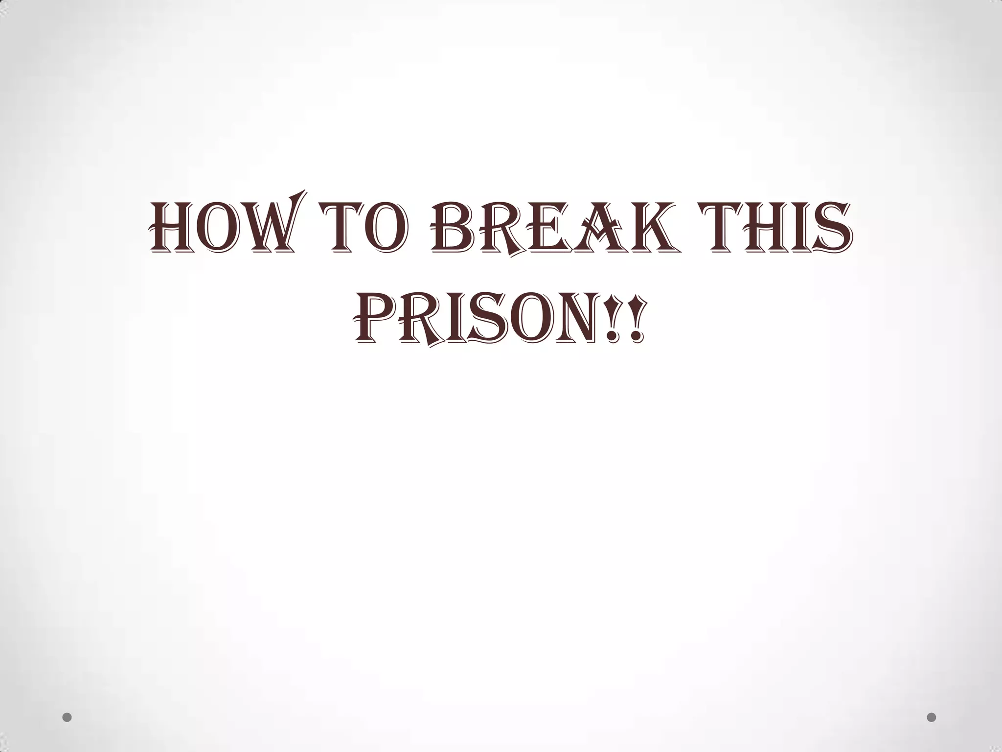HOW TO BREAK THIS
PRISON!!
