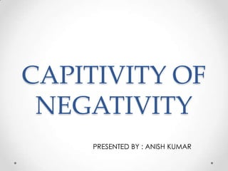 CAPITIVITY OF
NEGATIVITY
PRESENTED BY : ANISH KUMAR
 