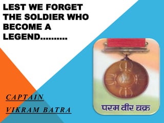 LEST WE FORGET
THE SOLDIER WHO
BECOME A
LEGEND……….
CAPTAIN
VIKRAM BATRA
 