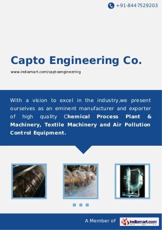 +91-8447529203

Capto Engineering Co.
www.indiamart.com/captoengineering

With a vision to excel in the industry,we present
ourselves as an eminent manufacturer and exporter
of

high

quality

Chemical

Process

Plant

&

Machinery, Textile Machinery and Air Pollution
Control Equipment.

A Member of

 
