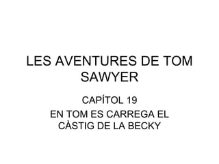 LES AVENTURES DE TOM
SAWYER
CAPÍTOL 19
EN TOM ES CARREGA EL
CÀSTIG DE LA BECKY
 