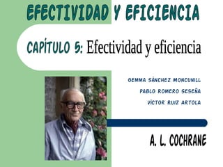 EFECTIVIDAD Y EFICIENCIA capítulo 5:  Efectividad y eficiencia A. L. Cochrane Gemma Sánchez Moncunill Pablo Romero Seseña Víctor Ruiz Artola 