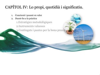 CAPÍTOL IV: Lo propi, quotidià i significatiu.
1. Coneixent i posant en valor
2. Duent-ho a la pràctica

1.Estratègies metodològiques
2.Instruments valuosos
3.Continguts i pautes per la bona praxis.

 