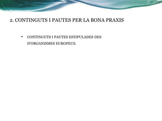2. CONTINGUTS I PAUTES PER LA BONA PRAXIS
•

CONTINGUTS I PAUTES ESTIPULADES DES
D’ORGANISMES EUROPEUS.

 